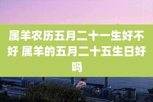 属羊农历五月二十一生好不好 属羊的五月二十五生日好吗