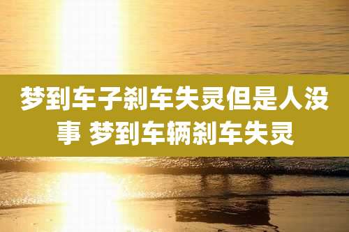 梦到车子刹车失灵但是人没事 梦到车辆刹车失灵