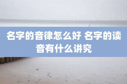 名字的音律怎么好 名字的读音有什么讲究