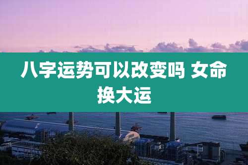 八字运势可以改变吗 女命换大运