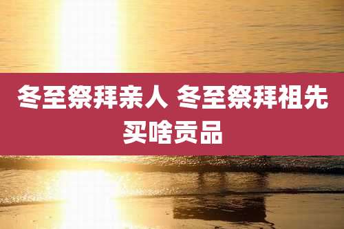 冬至祭拜亲人 冬至祭拜祖先买啥贡品