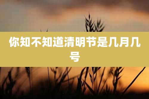 你知不知道清明节是几月几号