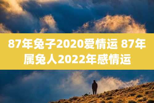 87年兔子2020爱情运 87年属兔人2022年感情运