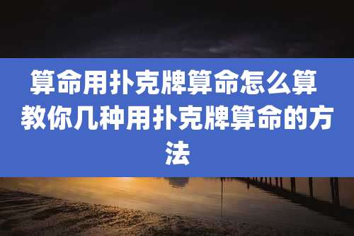 算命用扑克牌算命怎么算 教你几种用扑克牌算命的方法