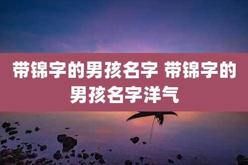 带锦字的男孩名字 带锦字的男孩名字洋气