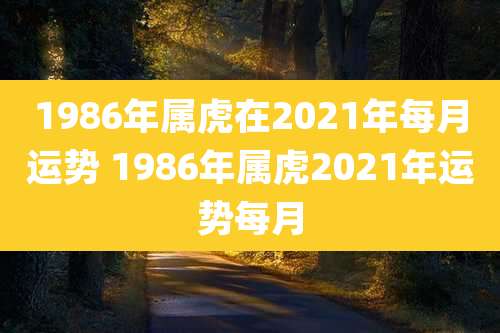 1986年属虎在2021年每月运势 1986年属虎2021年运势每月