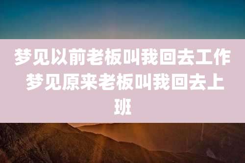 梦见以前老板叫我回去工作 梦见原来老板叫我回去上班