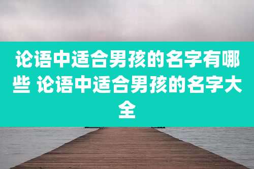 论语中适合男孩的名字有哪些 论语中适合男孩的名字大全