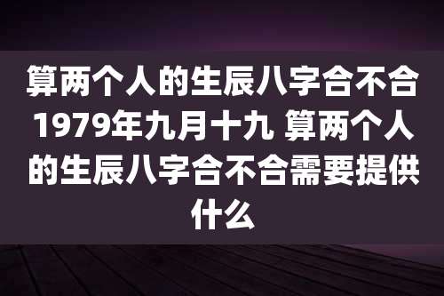 算两个人的生辰八字合不合1979年九月十九 算两个人的生辰八字合不合需要提供什么