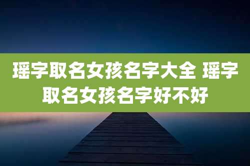 瑶字取名女孩名字大全 瑶字取名女孩名字好不好