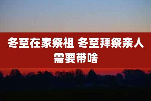 冬至在家祭祖 冬至拜祭亲人需要带啥