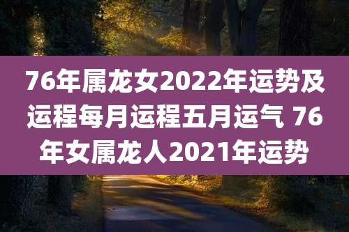 76年属龙女2022年运势及运程每月运程五月运气 76年女属龙人2021年运势