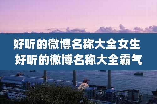 好听的微博名称大全女生 好听的微博名称大全霸气