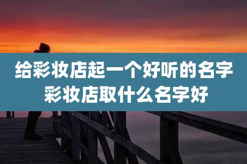 给彩妆店起一个好听的名字 彩妆店取什么名字好