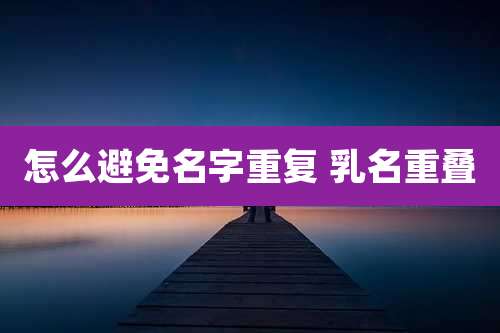 怎么避免名字重复 乳名重叠