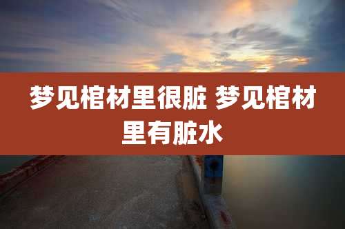 梦见棺材里很脏 梦见棺材里有脏水