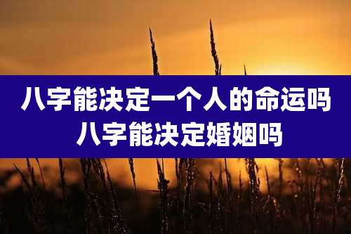 八字能决定一个人的命运吗 八字能决定婚姻吗