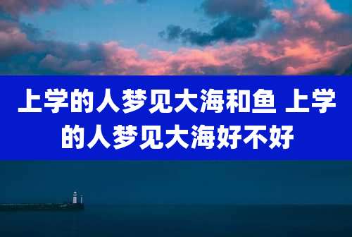 上学的人梦见大海和鱼 上学的人梦见大海好不好