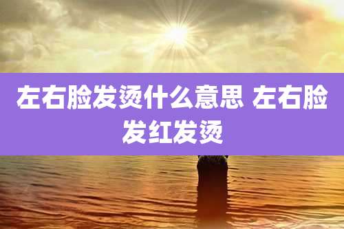 左右脸发烫什么意思 左右脸发红发烫