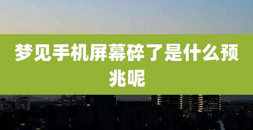 梦见手机屏幕碎了是什么预兆呢