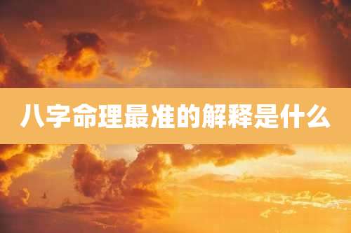 八字命理最准的解释是什么