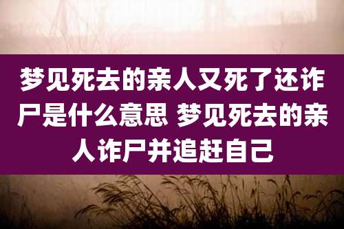梦见死去的亲人又死了还诈尸是什么意思 梦见死去的亲人诈尸并追赶自己
