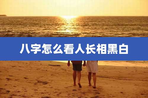 八字怎么看人长相黑白