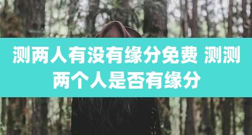 测两人有没有缘分免费 测测两个人是否有缘分