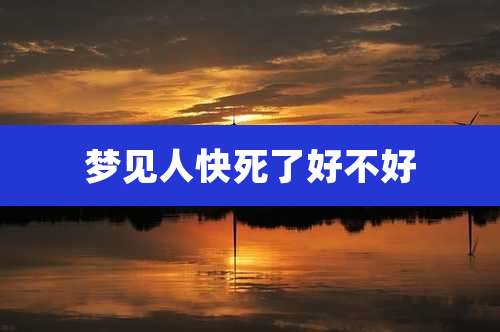 梦见人快死了好不好