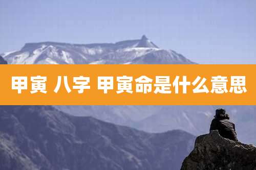甲寅 八字 甲寅命是什么意思