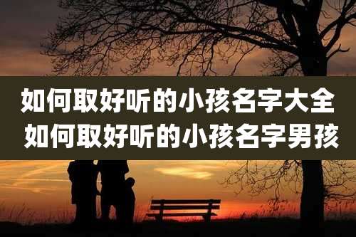 如何取好听的小孩名字大全 如何取好听的小孩名字男孩
