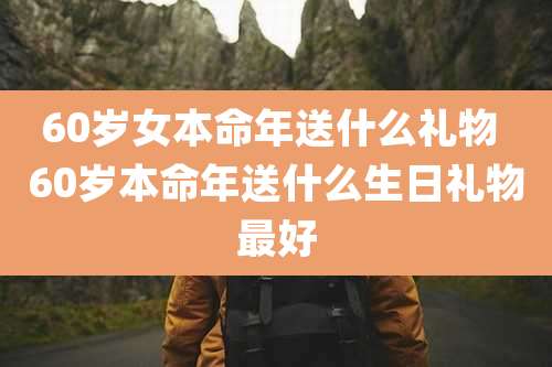 60岁女本命年送什么礼物 60岁本命年送什么生日礼物最好