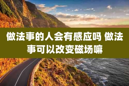 做法事的人会有感应吗 做法事可以改变磁场嘛