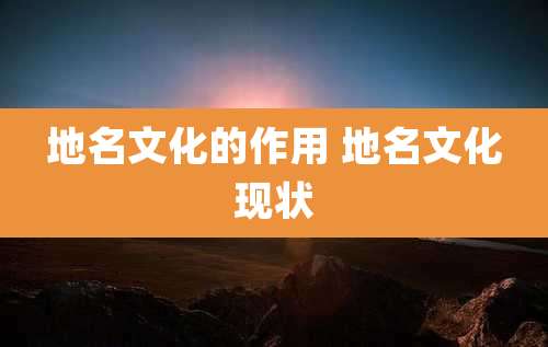 地名文化的作用 地名文化现状