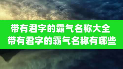 带有君字的霸气名称大全 带有君字的霸气名称有哪些