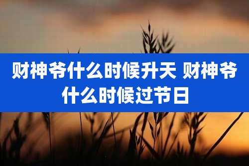 财神爷什么时候升天 财神爷什么时候过节日