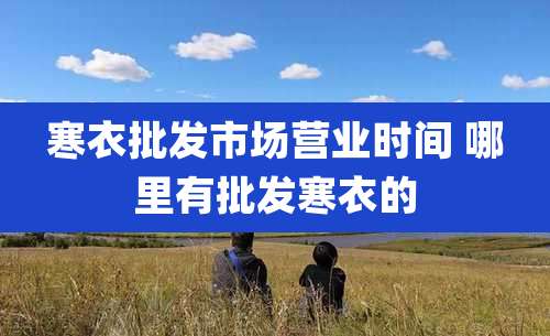 寒衣批发市场营业时间 哪里有批发寒衣的