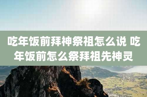 吃年饭前拜神祭祖怎么说 吃年饭前怎么祭拜祖先神灵