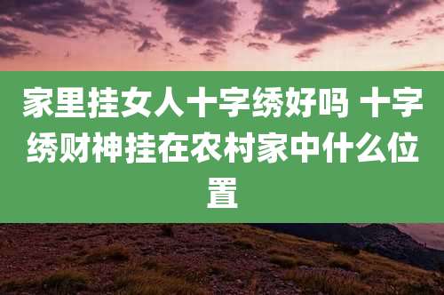 家里挂女人十字绣好吗 十字绣财神挂在农村家中什么位置