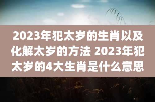 2023年犯太岁的生肖以及化解太岁的方法 2023年犯太岁的4大生肖是什么意思