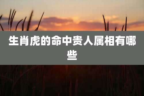 生肖虎的命中贵人属相有哪些