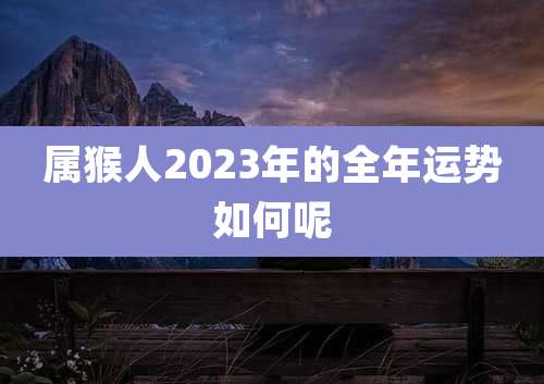 属猴人2023年的全年运势如何呢