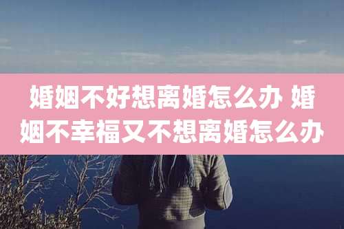 婚姻不好想离婚怎么办 婚姻不幸福又不想离婚怎么办