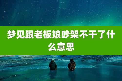 梦见跟老板娘吵架不干了什么意思