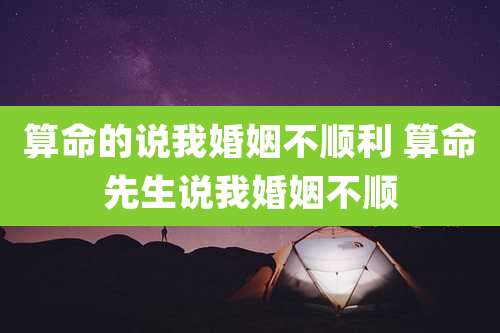 算命的说我婚姻不顺利 算命先生说我婚姻不顺