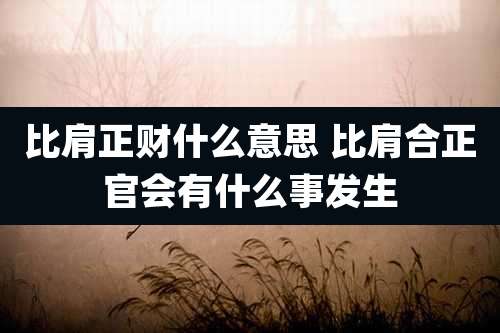 比肩正财什么意思 比肩合正官会有什么事发生