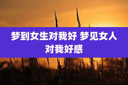 梦到女生对我好 梦见女人对我好感
