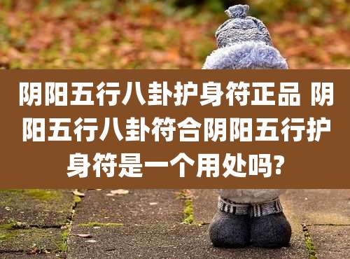 阴阳五行八卦护身符正品 阴阳五行八卦符合阴阳五行护身符是一个用处吗?
