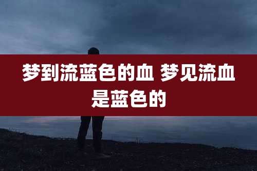 梦到流蓝色的血 梦见流血是蓝色的