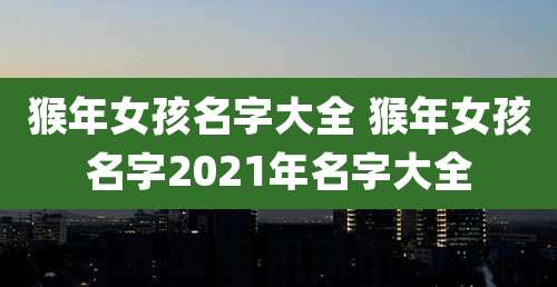猴年女孩名字大全 猴年女孩名字2021年名字大全
